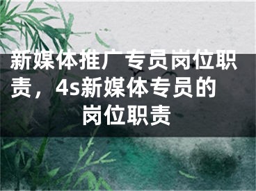 新媒體推廣專員崗位職責(zé)，4s新媒體專員的崗位職責(zé)