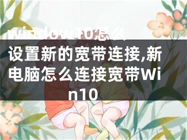 window10怎么設(shè)置新的寬帶連接,新電腦怎么連接寬帶Win10