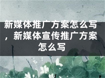 新媒體推廣方案怎么寫，新媒體宣傳推廣方案怎么寫