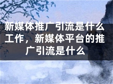 新媒體推廣引流是什么工作，新媒體平臺(tái)的推廣引流是什么