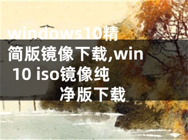 windows10精簡版鏡像下載,win 10 iso鏡像純凈版下載