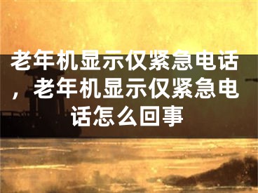 老年機顯示僅緊急電話，老年機顯示僅緊急電話怎么回事