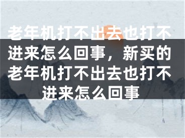 老年機(jī)打不出去也打不進(jìn)來(lái)怎么回事，新買的老年機(jī)打不出去也打不進(jìn)來(lái)怎么回事