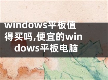 windows平板值得買嗎,便宜的windows平板電腦