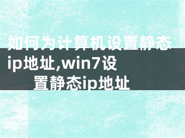 如何為計(jì)算機(jī)設(shè)置靜態(tài)ip地址,win7設(shè)置靜態(tài)ip地址