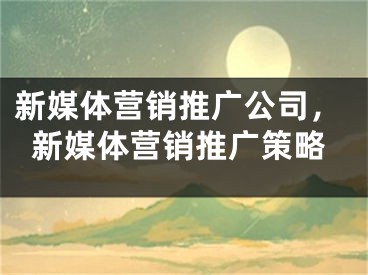 新媒體營銷推廣公司，新媒體營銷推廣策略