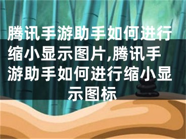 騰訊手游助手如何進行縮小顯示圖片,騰訊手游助手如何進行縮小顯示圖標