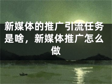 新媒體的推廣引流任務(wù)是啥，新媒體推廣怎么做