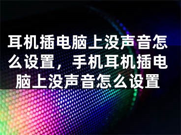 耳機插電腦上沒聲音怎么設(shè)置，手機耳機插電腦上沒聲音怎么設(shè)置