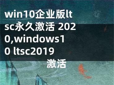 win10企業(yè)版ltsc永久激活 2020,windows10 ltsc2019激活