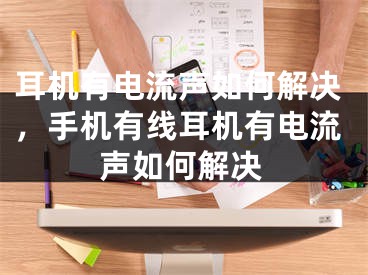 耳機(jī)有電流聲如何解決，手機(jī)有線耳機(jī)有電流聲如何解決