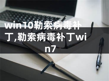 win10勒索病毒補丁,勒索病毒補丁win7