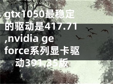 gtx1050最穩(wěn)定的驅(qū)動是417.71,nvidia geforce系列顯卡驅(qū)動391.35版