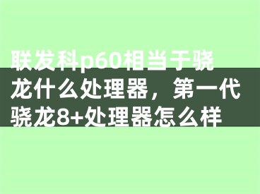 聯(lián)發(fā)科p60相當(dāng)于驍龍什么處理器，第一代驍龍8+處理器怎么樣