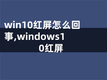 win10紅屏怎么回事,windows10紅屏