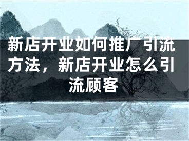 新店開業(yè)如何推廣引流方法，新店開業(yè)怎么引流顧客