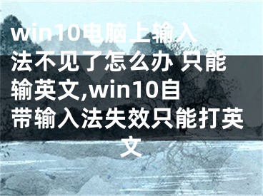 win10電腦上輸入法不見了怎么辦 只能輸英文,win10自帶輸入法失效只能打英文