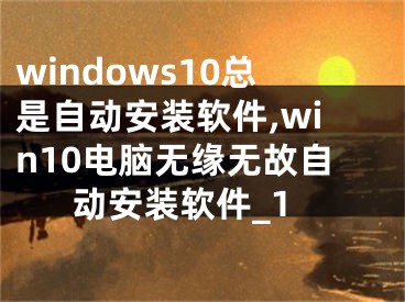 windows10總是自動安裝軟件,win10電腦無緣無故自動安裝軟件_1