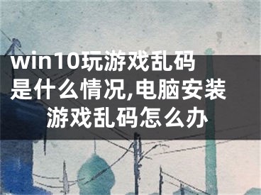 win10玩游戲亂碼是什么情況,電腦安裝游戲亂碼怎么辦