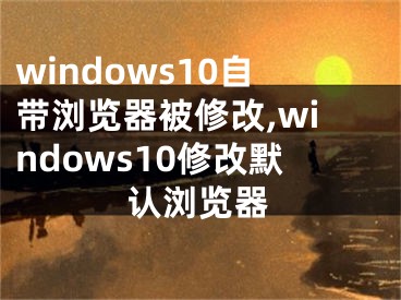 windows10自帶瀏覽器被修改,windows10修改默認(rèn)瀏覽器