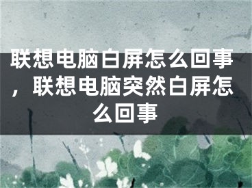 聯(lián)想電腦白屏怎么回事，聯(lián)想電腦突然白屏怎么回事