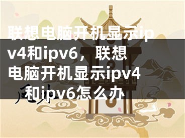 聯(lián)想電腦開機顯示ipv4和ipv6，聯(lián)想電腦開機顯示ipv4和ipv6怎么辦