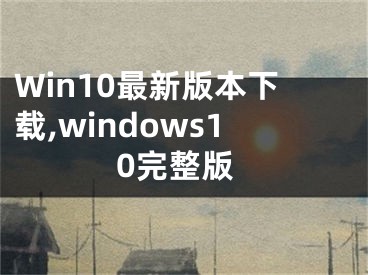 Win10最新版本下載,windows10完整版