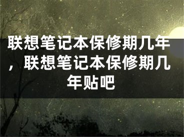 聯(lián)想筆記本保修期幾年，聯(lián)想筆記本保修期幾年貼吧