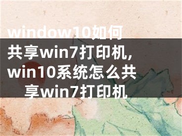 window10如何共享win7打印機,win10系統(tǒng)怎么共享win7打印機