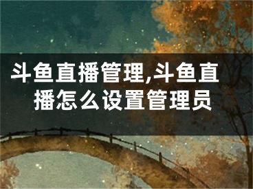 斗魚(yú)直播管理,斗魚(yú)直播怎么設(shè)置管理員