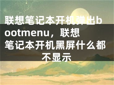 聯(lián)想筆記本開機(jī)彈出bootmenu，聯(lián)想筆記本開機(jī)黑屏什么都不顯示