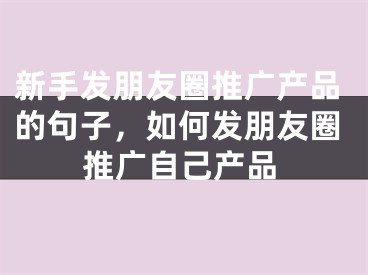 新手發(fā)朋友圈推廣產(chǎn)品的句子，如何發(fā)朋友圈推廣自己產(chǎn)品