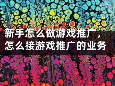 新手怎么做游戲推廣，怎么接游戲推廣的業(yè)務(wù)