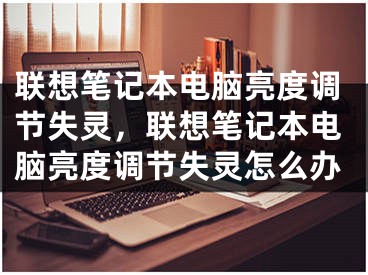 聯(lián)想筆記本電腦亮度調節(jié)失靈，聯(lián)想筆記本電腦亮度調節(jié)失靈怎么辦