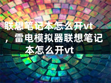 聯(lián)想筆記本怎么開vt，雷電模擬器聯(lián)想筆記本怎么開vt