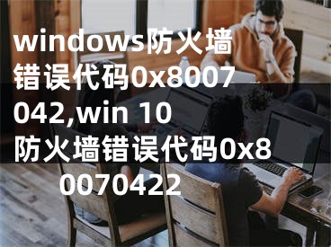 windows防火墻錯誤代碼0x8007042,win 10防火墻錯誤代碼0x80070422