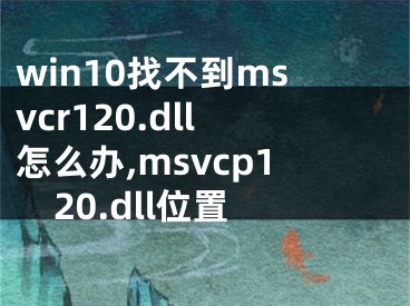 win10找不到msvcr120.dll怎么辦,msvcp120.dll位置