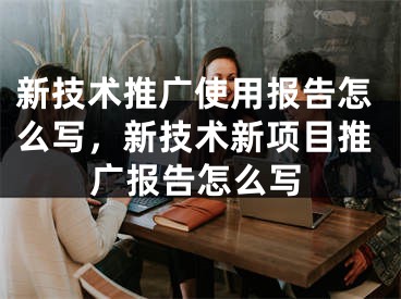 新技術(shù)推廣使用報告怎么寫，新技術(shù)新項目推廣報告怎么寫