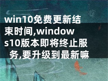 win10免費更新結(jié)束時間,windows10版本即將終止服務(wù),要升級到最新嘛