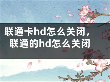 聯(lián)通卡hd怎么關閉，聯(lián)通的hd怎么關閉