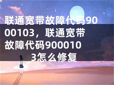 聯(lián)通寬帶故障代碼9000103，聯(lián)通寬帶故障代碼9000103怎么修復(fù)