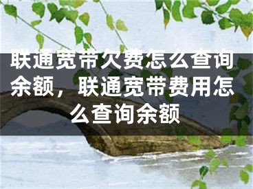 聯(lián)通寬帶欠費怎么查詢余額，聯(lián)通寬帶費用怎么查詢余額