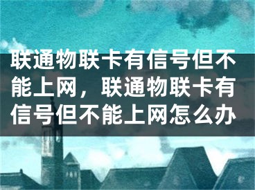 聯(lián)通物聯(lián)卡有信號但不能上網(wǎng)，聯(lián)通物聯(lián)卡有信號但不能上網(wǎng)怎么辦