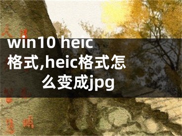 win10 heic格式,heic格式怎么變成jpg