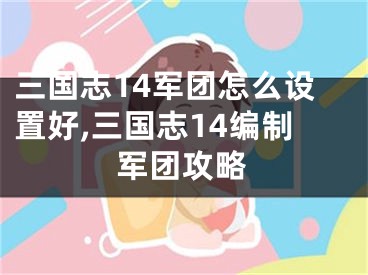 三國志14軍團怎么設置好,三國志14編制軍團攻略