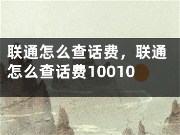 聯(lián)通怎么查話費(fèi)，聯(lián)通怎么查話費(fèi)10010