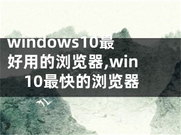 windows10最好用的瀏覽器,win10最快的瀏覽器