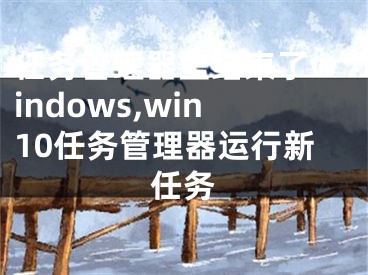 任務管理器里結束了windows,win10任務管理器運行新任務