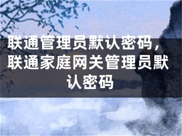 聯(lián)通管理員默認(rèn)密碼，聯(lián)通家庭網(wǎng)關(guān)管理員默認(rèn)密碼