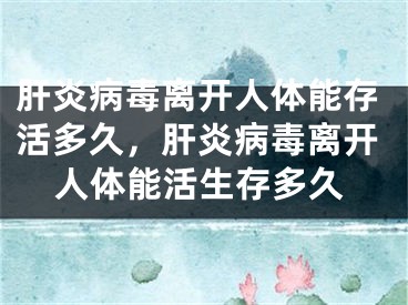 肝炎病毒離開人體能存活多久，肝炎病毒離開人體能活生存多久